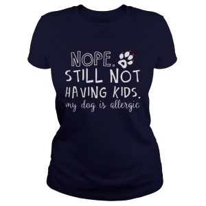 Nope still not having kids my dog is allergic shirt 2