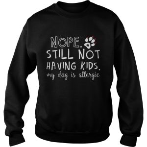 Nope still not having kids my dog is allergic shirt 3