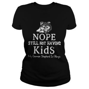 Nope still not having kids my german shepherd is allergic shirt 2