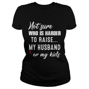 Not sure who is harder to raise my husband or my kids shirt 1
