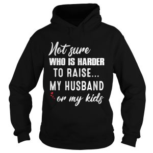 Not sure who is harder to raise my husband or my kids shirt 2