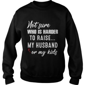 Not sure who is harder to raise my husband or my kids shirt 3