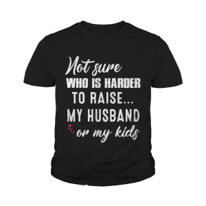 Not sure who is harder to raise my husband or my kids shirt 4