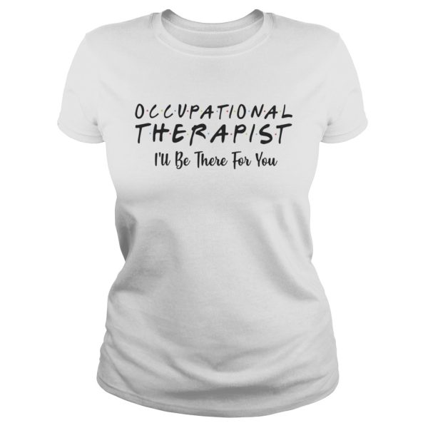 Occupational therapist Ill be there for you shirt