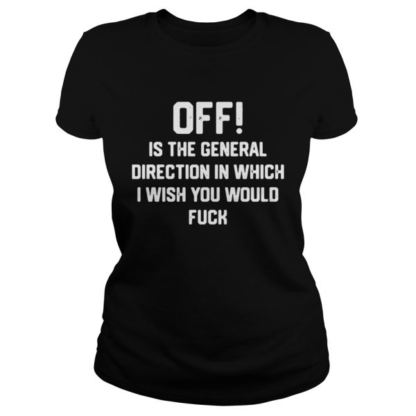 Off is the general direction in which I wish you would fuck shirt