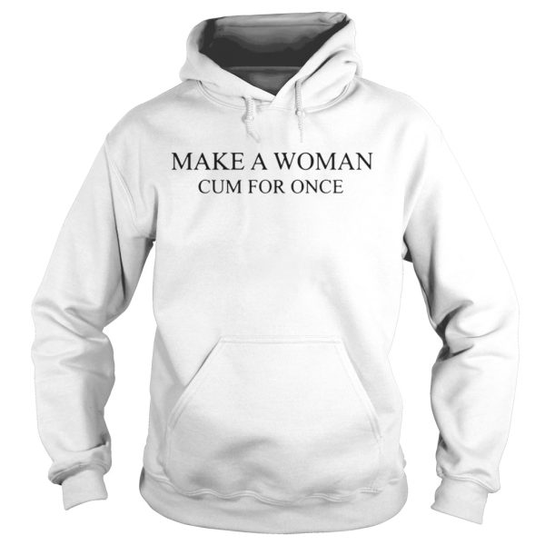 Official Make a woman cum for once shirt