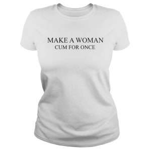 Official Make a woman cum for once shirt 2