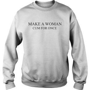 Official Make a woman cum for once shirt 3