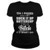 Oh i pissed you off suck it up buttercup i’m a bitch it’s what i do shirt