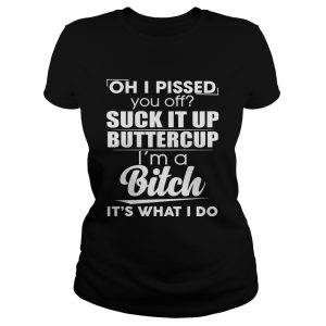 Oh i pissed you off suck it up buttercup i'm a bitch it's what i do shirt 1