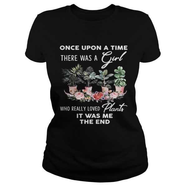 Once Upon A time There was a girl who really loved plants it was me the end shirt