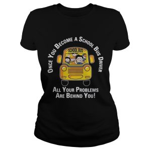 Once you become a school bus driver all your problems are behind you shirt 1