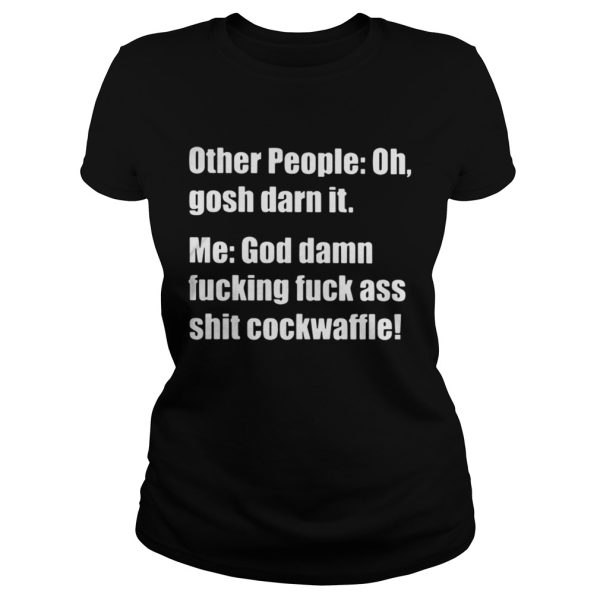 Other people oh gosh darn it me god damn fucking fuck ass shit shirt