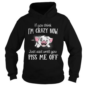Pig if you think I'm crazy now just wait until you piss me up shirt 1