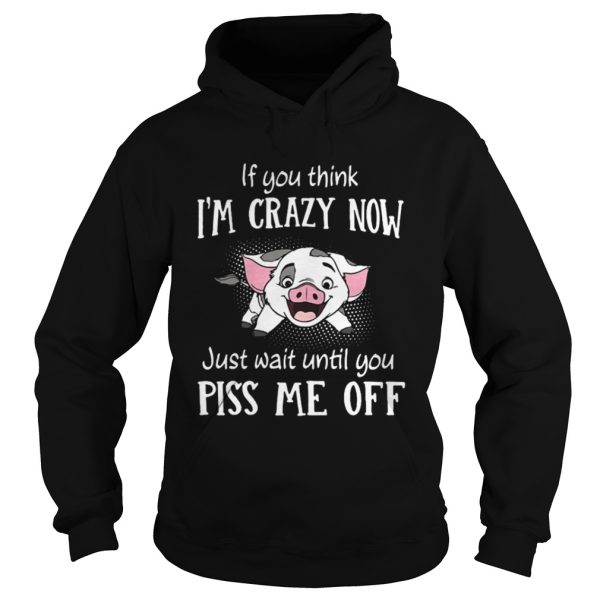 Pig if you think I’m crazy now just wait until you piss me up shirt