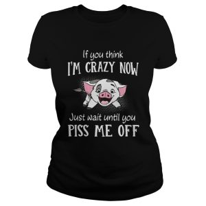 Pig if you think I’m crazy now just wait until you piss me up shirt 1 Pig if you think I'm crazy now just wait until you piss me up shirt 2