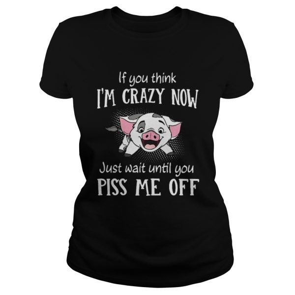 Pig if you think I’m crazy now just wait until you piss me up shirt