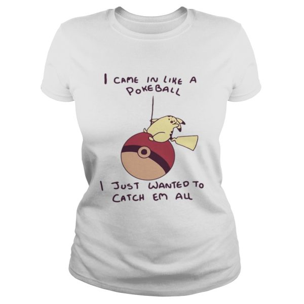 Pokemon Pikachu I came in like a Pokeball I just wanted to catch em all shirt