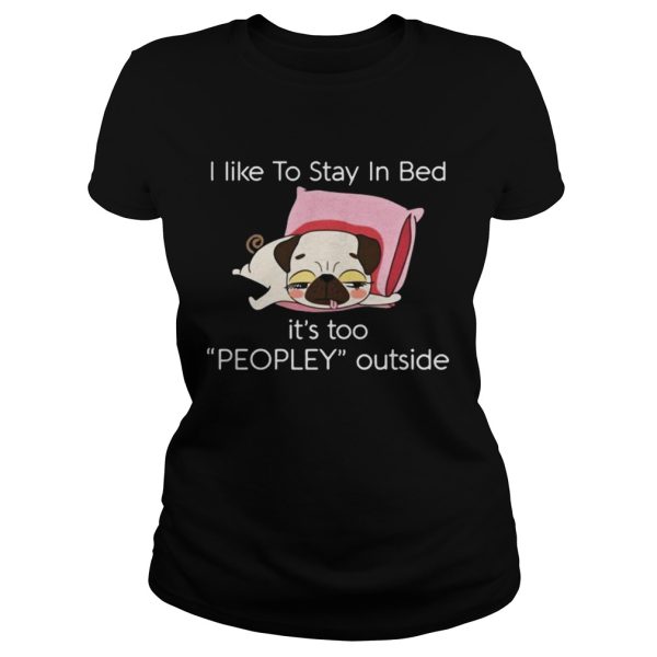 Pug dog I like to stay in bed its too peopley outside shirt