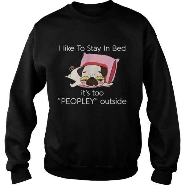 Pug dog I like to stay in bed its too peopley outside shirt
