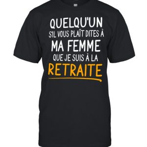 Quelquun Sil Vous Plait Dites A Ma Femme Que Je Suis A La Retraite shirt