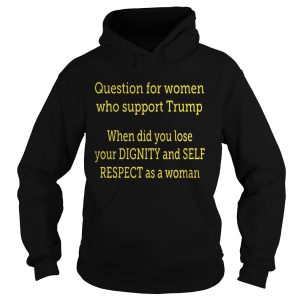 Question For Women Who Support Trump When Did You Lose Your Dignity Shirt 1