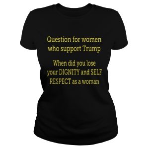Question For Women Who Support Trump When Did You Lose Your Dignity Shirt 2