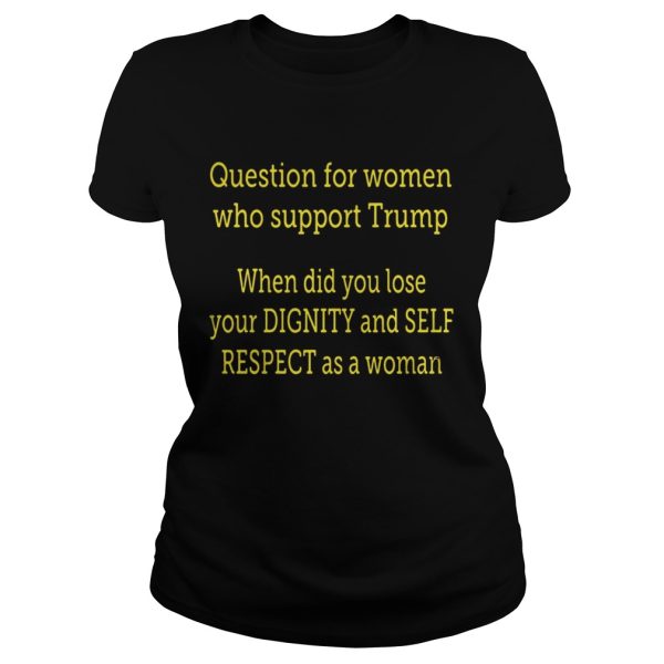 Question For Women Who Support Trump When Did You Lose Your Dignity Shirt