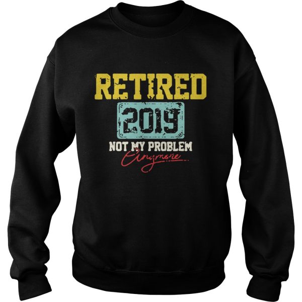 Retired 2019 not my problem anymore shirt