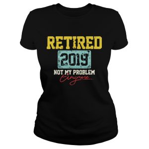 Retired 2019 not my problem anymore shirt 3