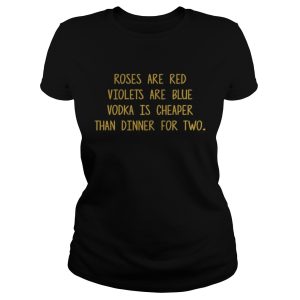 Roses are red violets are blue vodka is cheaper than dinner for two shirt 2