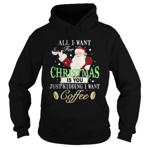 Santa Claus all I want for Christmas is you just kidding I want coffee shirt 1