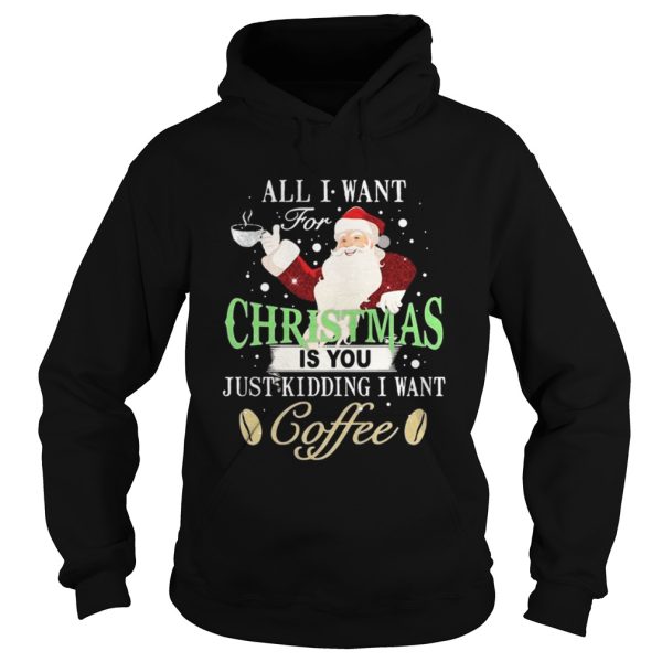 Santa Claus all I want for Christmas is you just kidding I want coffee shirt