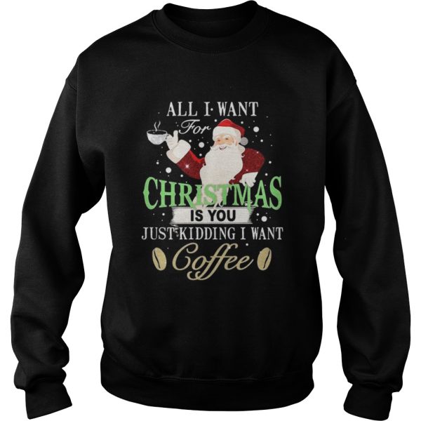 Santa Claus all I want for Christmas is you just kidding I want coffee shirt