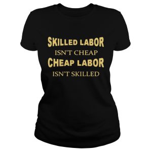 Skilled labor isn't cheap cheap labor isn't skilled shirt 1