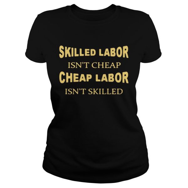 Skilled labor isn’t cheap cheap labor isn’t skilled shirt