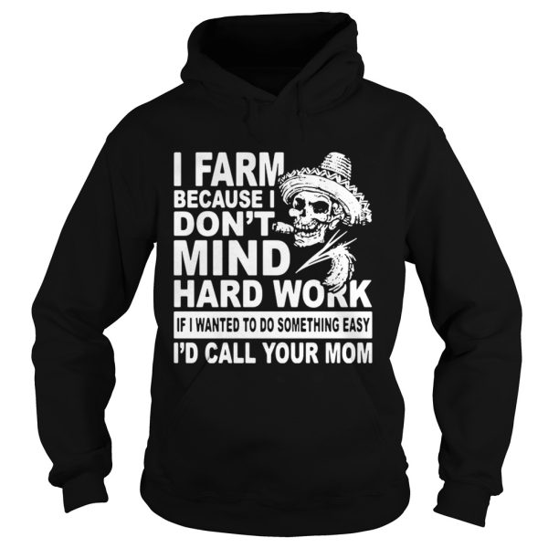 Skull I farm because I am dont mind hard work if I wanted to do something shirt