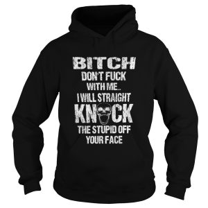 Skull bitch dont fuck with me I will straight knock the stupid off your face shirt 1