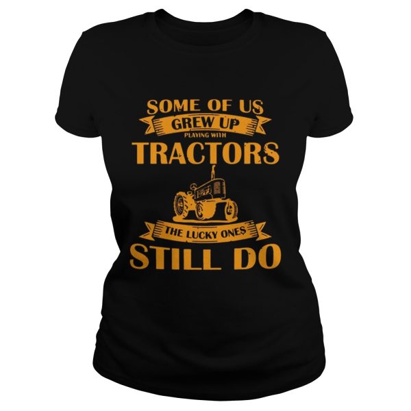 Some Of Us Grew Up Playing With Tractors The Lucky Ones Still Do Back Version shirt