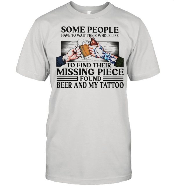 Some People Have To Wait Their Whole Life To Find Their Missing Piece Found Beer And My Tattoo Shirt