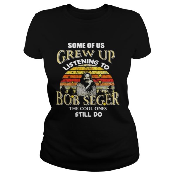 Some of us grew up listening to Bob Seger the cool one still do shirt