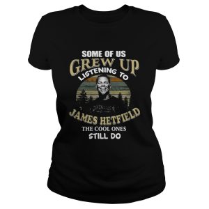 Some of us grew up listening to James Hetfield the cool ones still do shirt 2