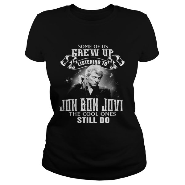 Some of us grew up listening to Jon Bon Jovi the cool ones still do shirt