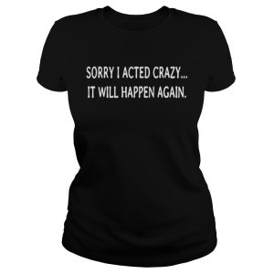 Sorry I acted crazy it will happen again shirt 2