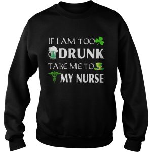 St Patrick’s day if I am too drunk take me to my nurse shirt 2 St Patrick's day if I am too drunk take me to my nurse shirt 3