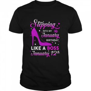 Stepping Into My January Birthday Like A Boss January 12th Shirt