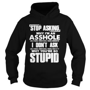 Stop Asking Why Im An Asshole I Dont Ask Why Youre So Stupid Shirt 1