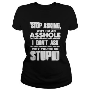 Stop Asking Why Im An Asshole I Dont Ask Why Youre So Stupid Shirt 1 Stop Asking Why Im An Asshole I Dont Ask Why Youre So Stupid Shirt 2