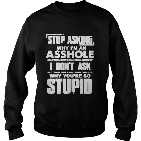Stop Asking Why Im An Asshole I Dont Ask Why Youre So Stupid Shirt