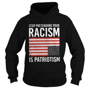Stop Pretending Your Racism Is Patriotism Shirt 1
